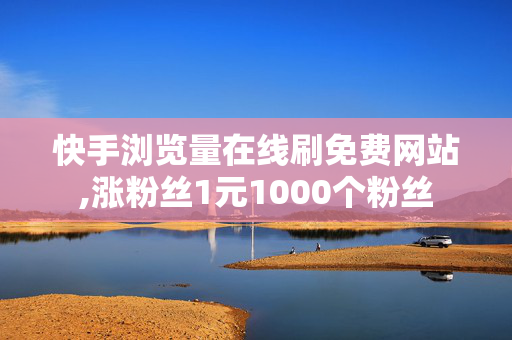 快手浏览量在线刷免费网站,涨粉丝1元1000个粉丝