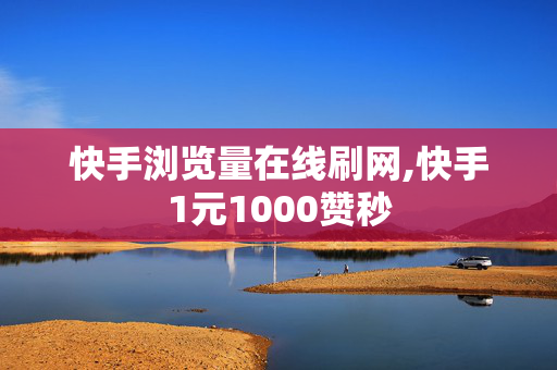 快手浏览量在线刷网,快手1元1000赞秒