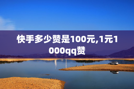 快手多少赞是100元,1元1000qq赞