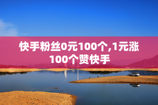 快手粉丝0元100个,1元涨100个赞快手