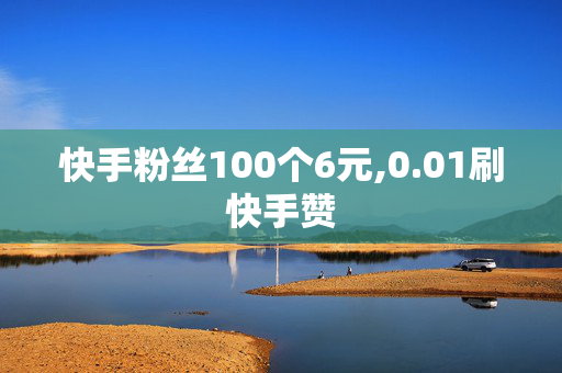 快手粉丝100个6元,0.01刷快手赞