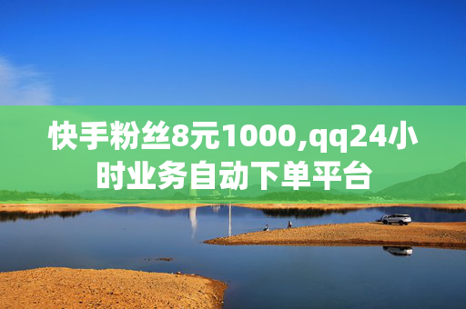 快手粉丝8元1000,qq24小时业务自动下单平台