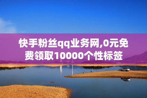 快手粉丝qq业务网,0元免费领取10000个性标签