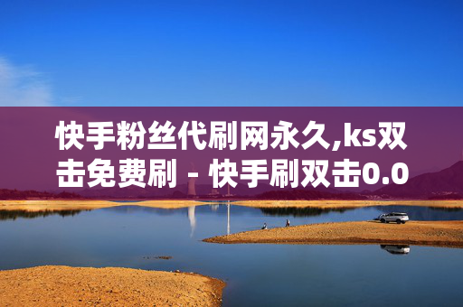 快手粉丝代刷网永久,ks双击免费刷 - 快手刷双击0.01元100个双击