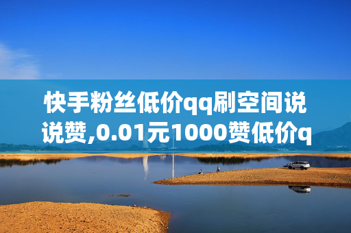 快手粉丝低价qq刷空间说说赞,0.01元1000赞低价qq刷空间说说赞