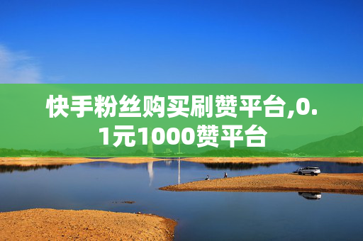 快手粉丝购买刷赞平台,0.1元1000赞平台