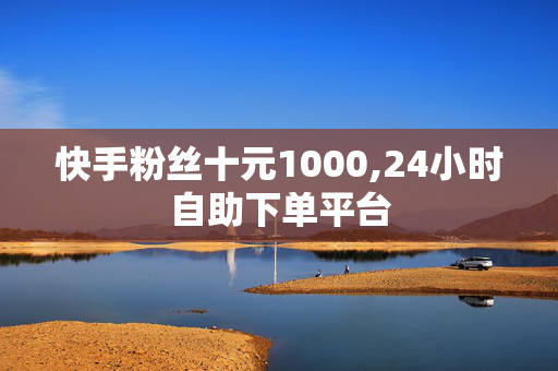 快手粉丝十元1000,24小时自助下单平台