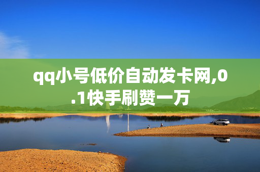 qq小号低价自动发卡网,0.1快手刷赞一万