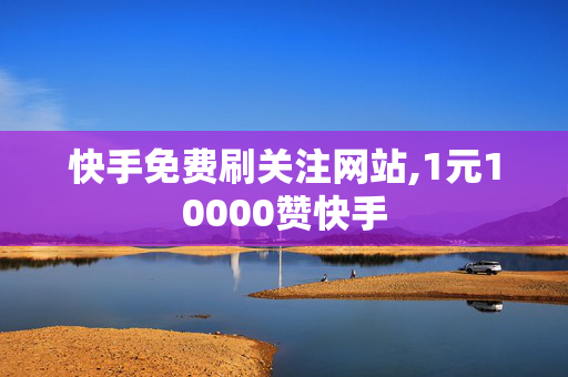 快手免费刷关注网站,1元10000赞快手