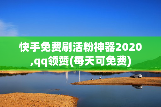 快手免费刷活粉神器2020,qq领赞(每天可免费)