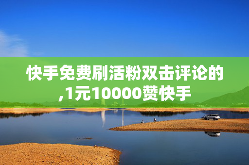 快手免费刷活粉双击评论的,1元10000赞快手