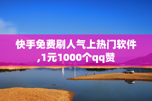 快手免费刷人气上热门软件,1元1000个qq赞