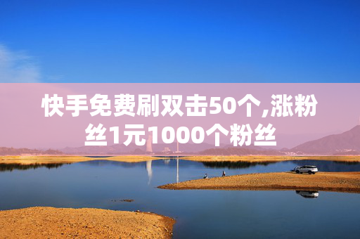 快手免费刷双击50个,涨粉丝1元1000个粉丝