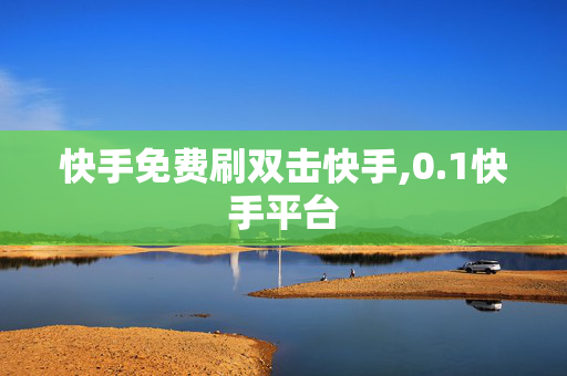 快手免费刷双击快手,0.1快手平台