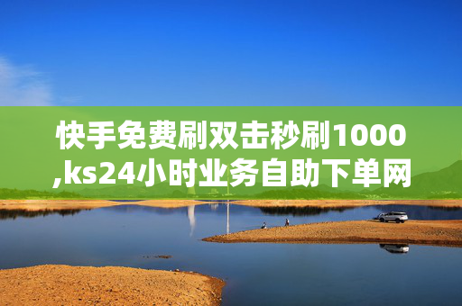 快手免费刷双击秒刷1000,ks24小时业务自助下单网站