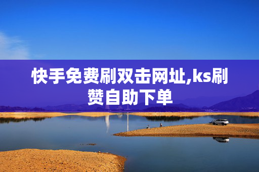 快手免费刷双击网址,ks刷赞自助下单