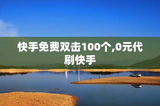 快手免费双击100个,0元代刷快手