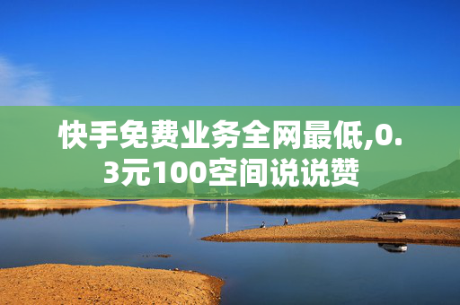 快手免费业务全网最低,0.3元100空间说说赞