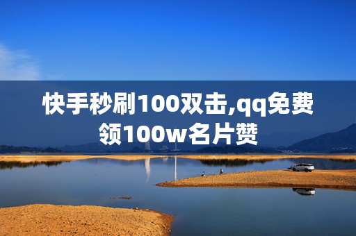 快手秒刷100双击,qq免费领100w名片赞