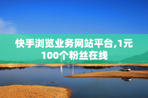 快手浏览业务网站平台,1元100个粉丝在线