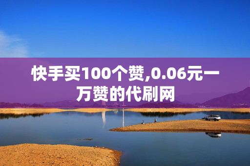 快手买100个赞,0.06元一万赞的代刷网