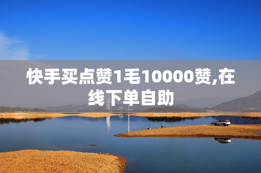 快手买点赞1毛10000赞,在线下单自助