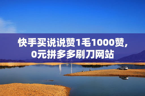 快手买说说赞1毛1000赞,0元拼多多刷刀网站