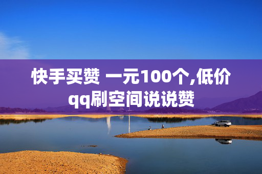 快手买赞 一元100个,低价qq刷空间说说赞