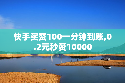 快手买赞100一分钟到账,0.2元秒赞10000