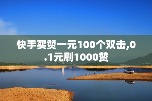 快手买赞一元100个双击,0.1元刷1000赞