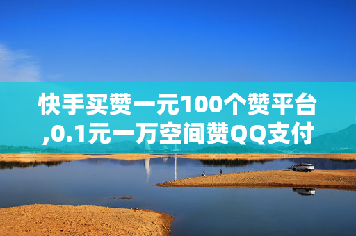 快手买赞一元100个赞平台,0.1元一万空间赞QQ支付