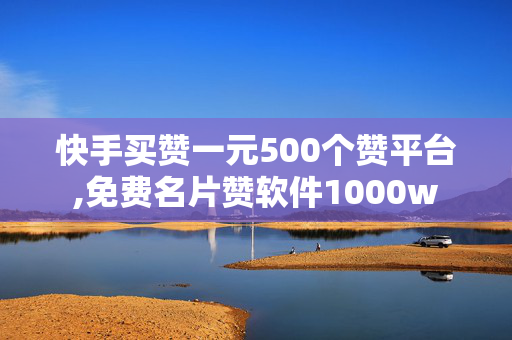 快手买赞一元500个赞平台,免费名片赞软件1000w