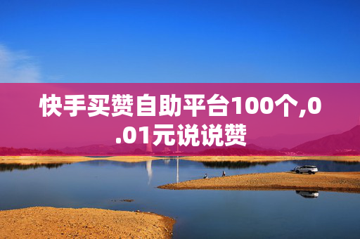 快手买赞自助平台100个,0.01元说说赞