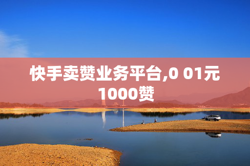 快手卖赞业务平台,0 01元1000赞