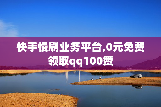 快手慢刷业务平台,0元免费领取qq100赞