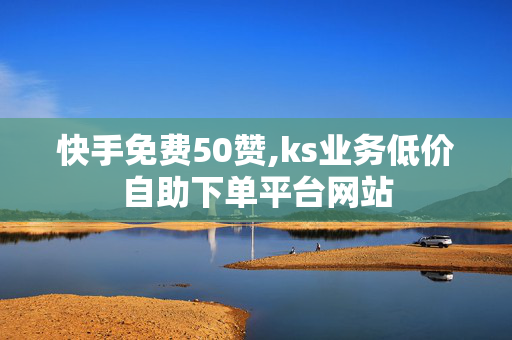 快手免费50赞,ks业务低价自助下单平台网站