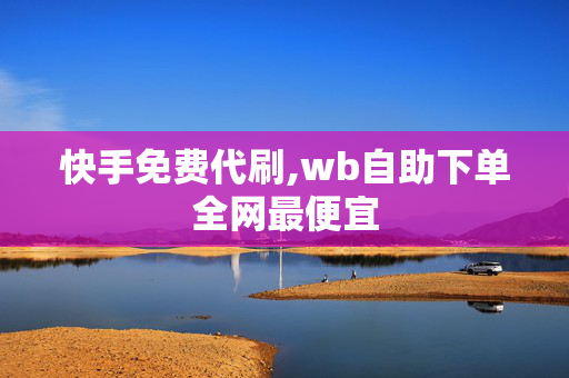 快手免费代刷,wb自助下单全网最便宜