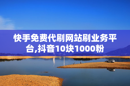 快手免费代刷网站刷业务平台,抖音10块1000粉