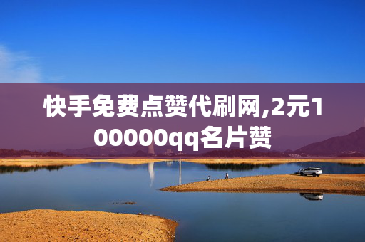 快手免费点赞代刷网,2元100000qq名片赞