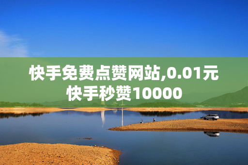 快手免费点赞网站,0.01元快手秒赞10000