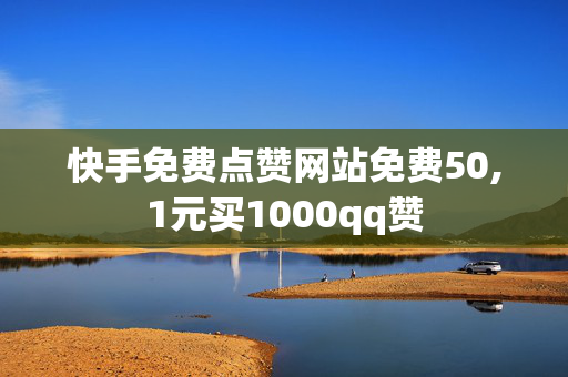 快手免费点赞网站免费50,1元买1000qq赞