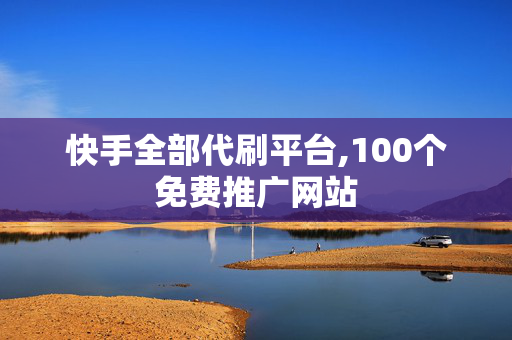 快手全部代刷平台,100个免费推广网站