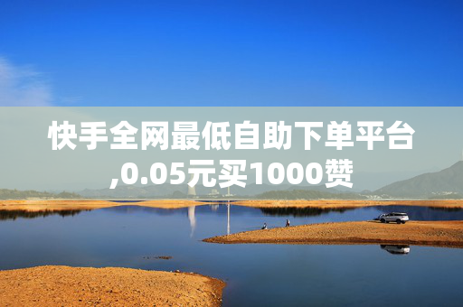 快手全网最低自助下单平台,0.05元买1000赞