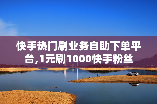 快手热门刷业务自助下单平台,1元刷1000快手粉丝