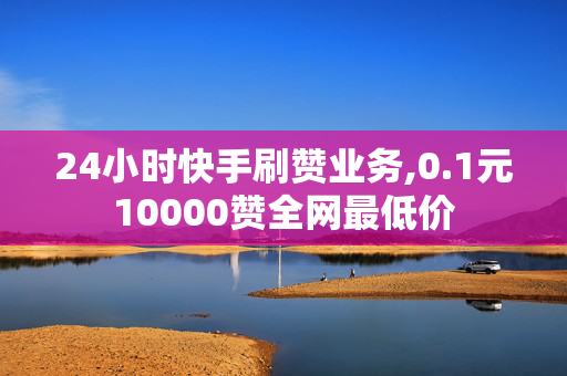 24小时快手刷赞业务,0.1元10000赞全网最低价