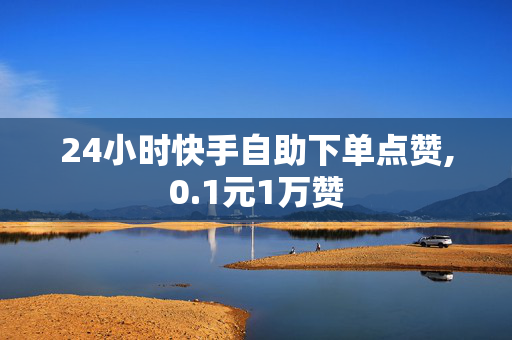 24小时快手自助下单点赞,0.1元1万赞