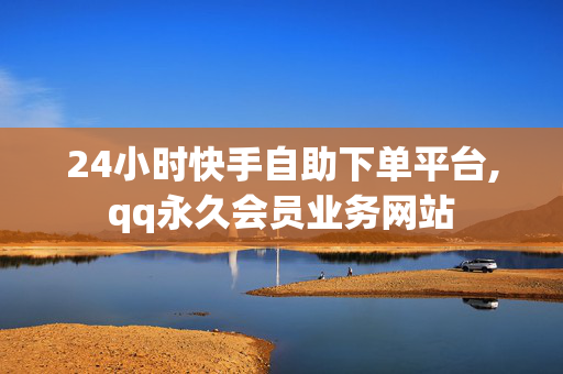 24小时快手自助下单平台,qq永久会员业务网站