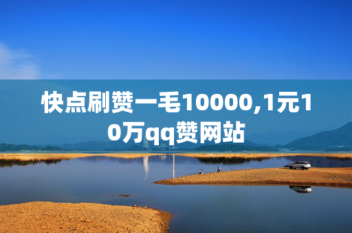 快点刷赞一毛10000,1元10万qq赞网站