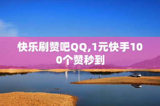 快乐刷赞吧QQ,1元快手100个赞秒到