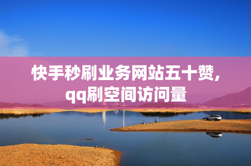 快手秒刷业务网站五十赞,qq刷空间访问量